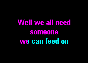 Well we all need

someone
we can feed on