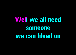 Well we all need

someone
we can bleed on