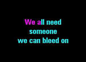 We all need

someone
we can bleed on