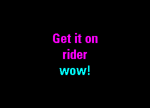 Get it on

rider
wow!
