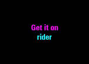 Get it on
rider