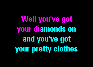 Well you've got
your diamonds on

and you've got
your pretty clothes