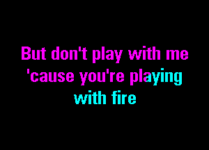 But don't play with me

'cause you're playing
with fire