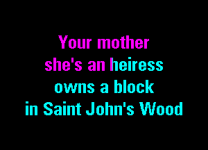 Your mother
she's an heiress

owns a block
in Saint John's Wood