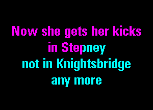 Now she gets her kicks
in Stepney

not in Knightsbridge
any more