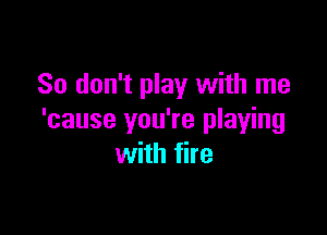 So don't play with me

'cause you're playing
with fire