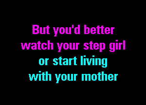 But you'd better
watch your step girl

or start living
with your mother