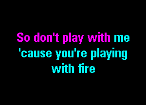 So don't play with me

'cause you're playing
with fire