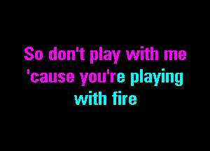 So don't play with me

'cause you're playing
with fire