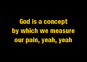 God is a concept

by which we measure
our pain, yeah, yeah