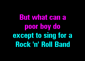 But what can a
poor boy do

except to sing for a
Rock 'n' Roll Band