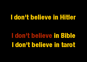 I don't believe in Hitler

I don't believe in Bible
I don't believe in tarot