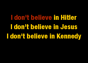 I don't believe in Hitler
I don't believe in Jesus

ldon't believe in Kennedy