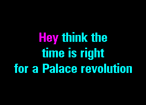Hey think the

time is right
for a Palace revolution