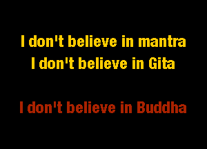I don't believe in mantra
I don't believe in Gita

I don't believe in Buddha