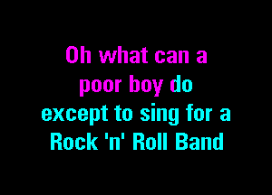 Oh what can a
poor boy do

except to sing for a
Rock 'n' Roll Band