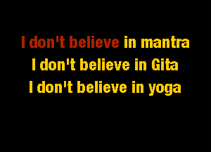 I don't believe in mantra
I don't believe in Gita

I don't believe in yoga