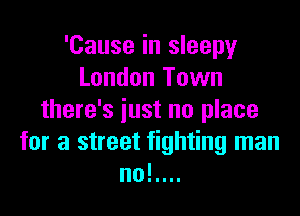 'Cause in sleepy
London Town

there's just nu place
for a street fighting man
no!....
