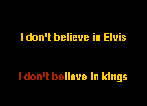 I don't believe in Elvis

I don't believe in kings
