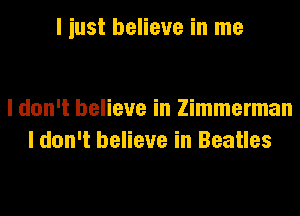 I iust believe in me

I don't believe in Zimmerman
I don't believe in Beatles
