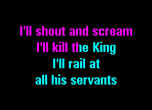 I'll shout and scream
I'll kill the King

I'll rail at
all his servants
