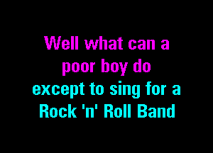 Well what can a
poor boy do

except to sing for a
Rock 'n' Roll Band