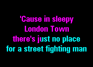 'Cause in sleepy
London Town

there's just no place
for a street fighting man
