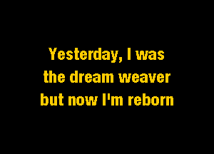 Yesterday, I was

the dream weaver
but now I'm reborn