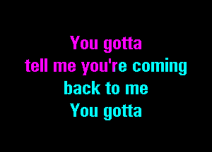 You gotta
tell me you're coming

back to me
You gotta