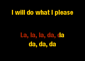 I will do what I please

La, la, la, da, da
da,da,da
