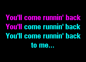 You'll come runnin' hack

You'll come runnin' hack

You'll come runnin' hack
to me...