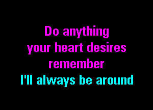 Do anything
your heart desires

remember
I'll always be around