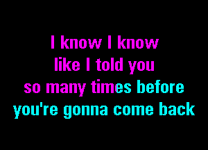 I know I know
like I told you

so many times before
you're gonna come back