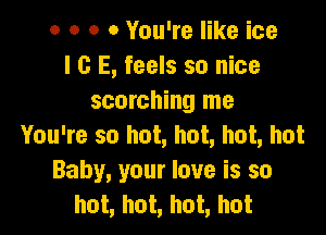 o o o 0 You're like ice
I c E, feels so nice
scorching me

You're so hot, hot, hot, hot
Baby, your love is so
hot, hot, hot, hot