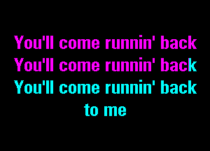 You'll come runnin' hack

You'll come runnin' hack

You'll come runnin' hack
to me