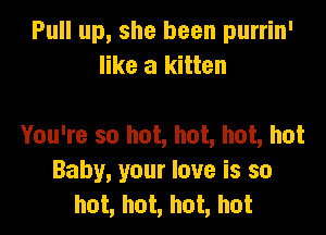 Pull up, she been purrin'
like a kitten

You're so hot, hot, hot, hot
Baby, your love is so
hot, hot, hot, hot