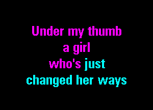 Under my thumb
a girl

who's just
changed her ways