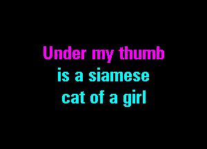 Under my thumb

is a Siamese
cat of a girl