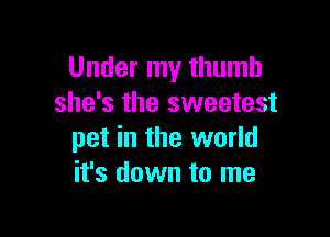 Under my thumb
she's the sweetest

pet in the world
it's down to me