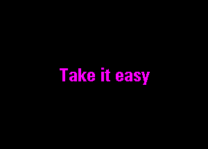 Take it easy