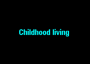 Childhood living