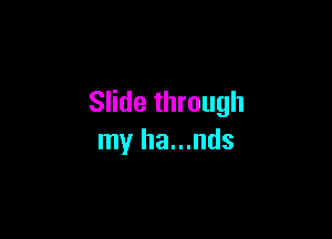 Slide through

my ha...nds