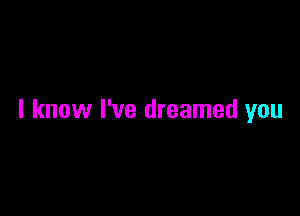 I know I've dreamed you