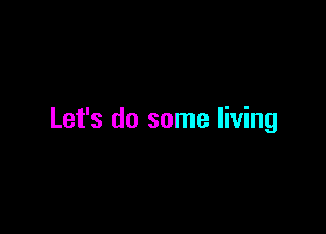 Let's do some living