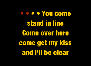 o o o 0 You come
stand in line

Come over here
come get my kiss
and I'll be clear