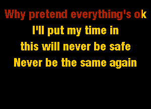 Why pretend everything's OK
I'll put my time in
this will never be safe
Never be the same again