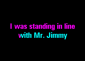 I was standing in line

with Mr. Jimmy