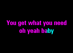 You get what you need

oh yeah baby