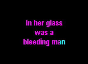 In her glass

was a
bleeding man