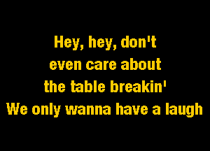 Hey, hey, don't
even care about

the table breakin'
We only wanna have a laugh